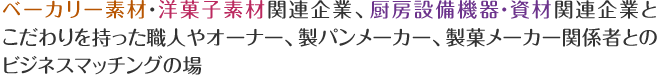 ベーカリー素材・洋菓子素材関連企業、厨房設備機器・資材関連企業とこだわりを持った職人やオーナー、製パンメーカー、製菓メーカー関係者とのビジネスマッチングの場